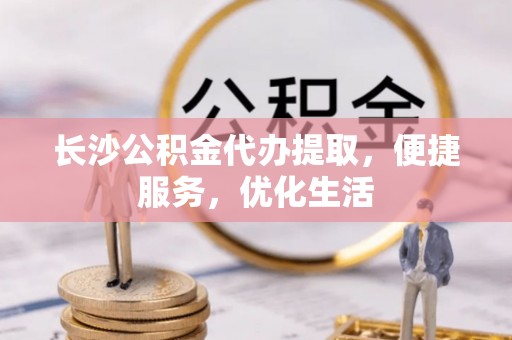 新巴尔虎右旗长沙公积金代办提取，便捷服务，优化生活